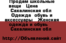 Продам школьные вещи › Цена ­ 1 500 - Сахалинская обл. Одежда, обувь и аксессуары » Женская одежда и обувь   . Сахалинская обл.